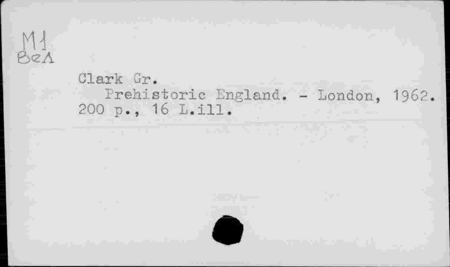 ﻿m
ô<zA
Clark Gr.
Prehistoric England. - London, I962. 200 p., 16 L.ill.